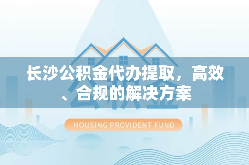 准格尔旗长沙公积金代办提取，高效、合规的解决方案
