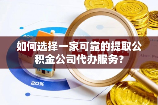 准格尔旗如何选择一家可靠的提取公积金公司代办服务？
