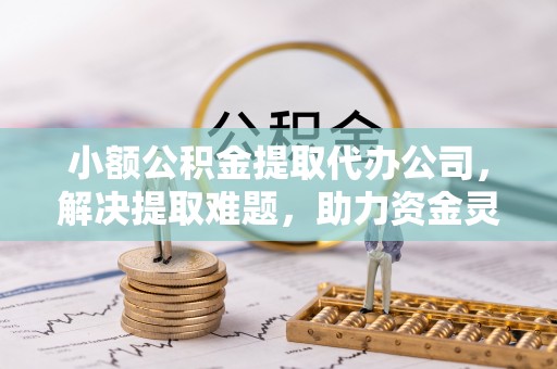 准格尔旗小额公积金提取代办公司，解决提取难题，助力资金灵活使用