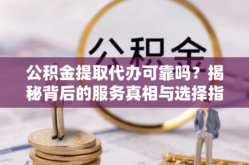 准格尔旗公积金提取代办可靠吗？揭秘背后的服务真相与选择指南