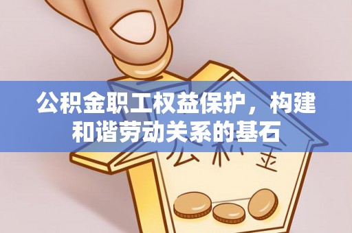 准格尔旗公积金职工权益保护，构建和谐劳动关系的基石