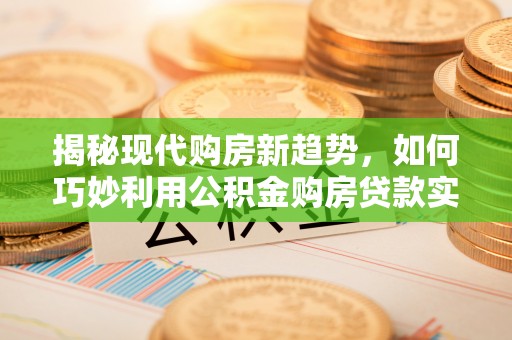 准格尔旗揭秘现代购房新趋势，如何巧妙利用公积金购房贷款实现梦想家园