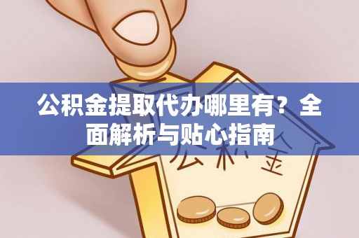 准格尔旗公积金提取代办哪里有？全面解析与贴心指南