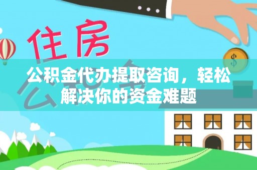 准格尔旗公积金代办提取咨询，轻松解决你的资金难题