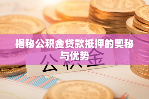 准格尔旗揭秘公积金贷款抵押的奥秘与优势