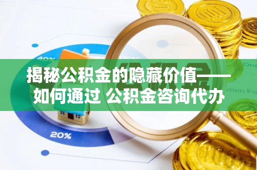 准格尔旗揭秘公积金的隐藏价值——如何通过 公积金咨询代办提取 优化财富管理