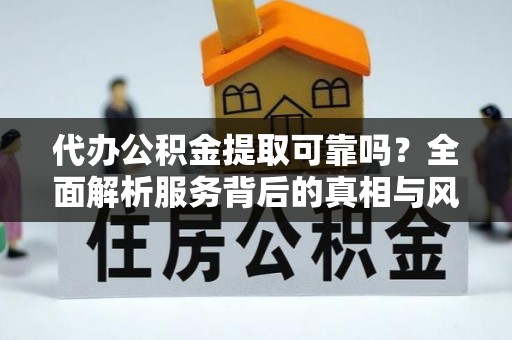 准格尔旗代办公积金提取可靠吗？全面解析服务背后的真相与风险