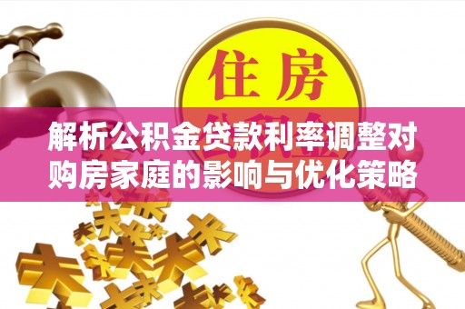 准格尔旗解析公积金贷款利率调整对购房家庭的影响与优化策略