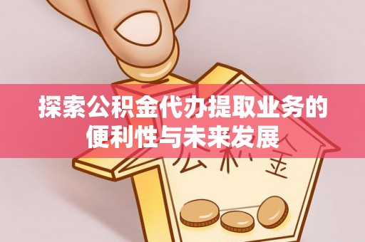 准格尔旗探索公积金代办提取业务的便利性与未来发展