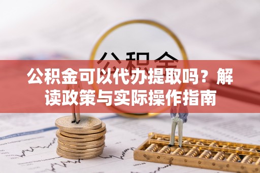 准格尔旗公积金可以代办提取吗？解读政策与实际操作指南