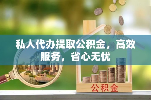 准格尔旗私人代办提取公积金，高效服务，省心无忧