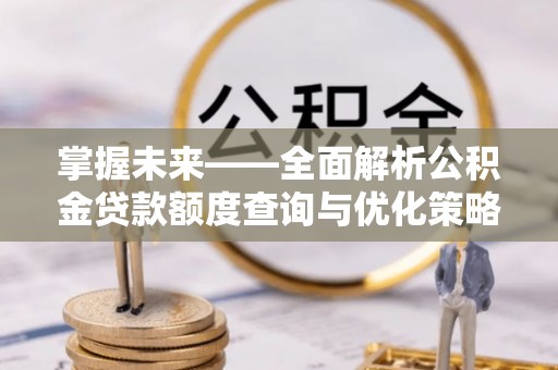 准格尔旗掌握未来——全面解析公积金贷款额度查询与优化策略