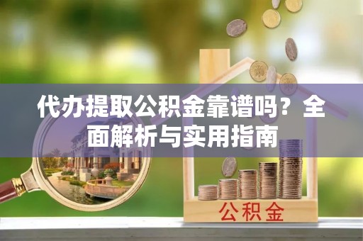 准格尔旗代办提取公积金靠谱吗？全面解析与实用指南