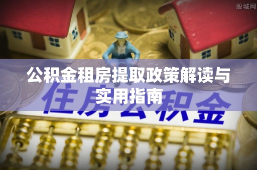 准格尔旗公积金租房提取政策解读与实用指南
