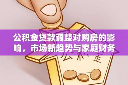 准格尔旗公积金贷款调整对购房的影响，市场新趋势与家庭财务规划