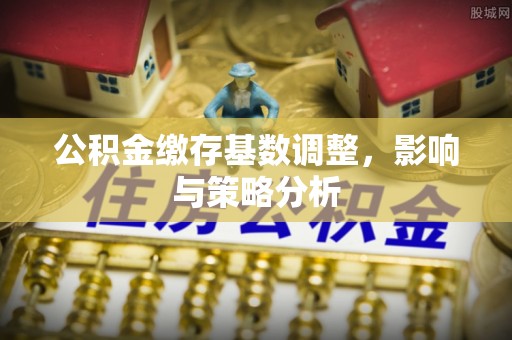 准格尔旗公积金缴存基数调整，影响与策略分析