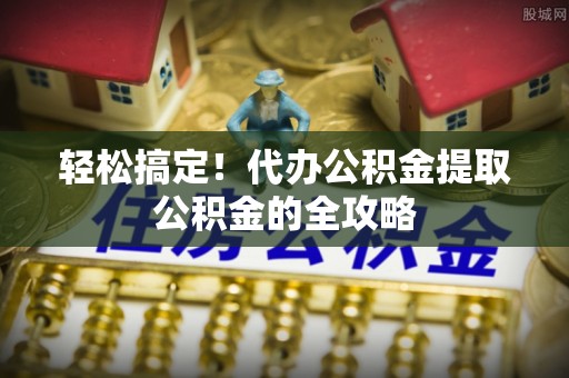 准格尔旗轻松搞定！代办公积金提取公积金的全攻略