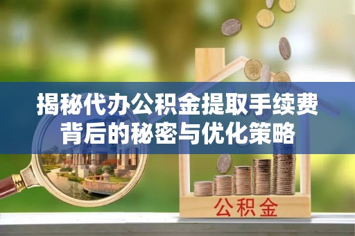 准格尔旗揭秘代办公积金提取手续费背后的秘密与优化策略
