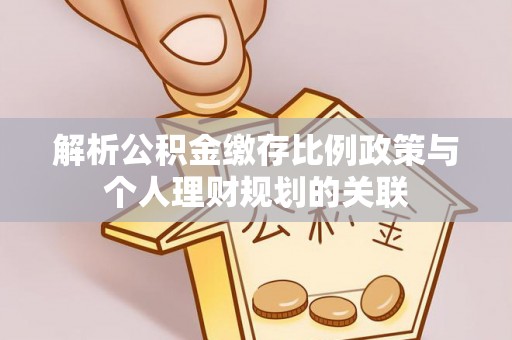 准格尔旗解析公积金缴存比例政策与个人理财规划的关联