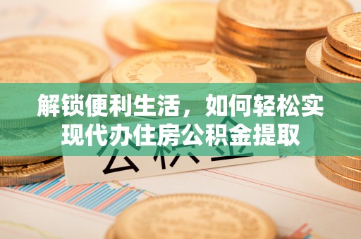 准格尔旗解锁便利生活，如何轻松实现代办住房公积金提取