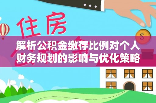 准格尔旗解析公积金缴存比例对个人财务规划的影响与优化策略