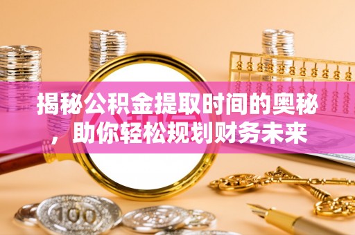 准格尔旗揭秘公积金提取时间的奥秘，助你轻松规划财务未来