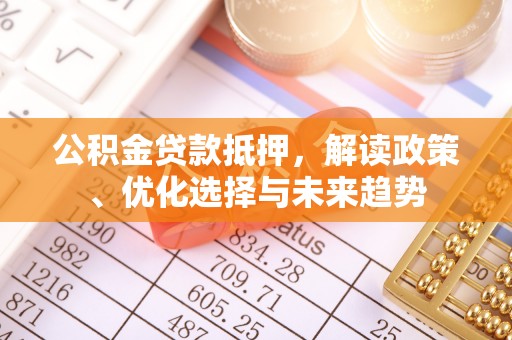 准格尔旗公积金贷款抵押，解读政策、优化选择与未来趋势