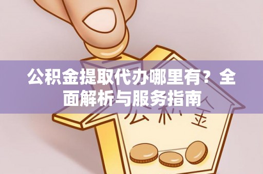 准格尔旗公积金提取代办哪里有？全面解析与服务指南