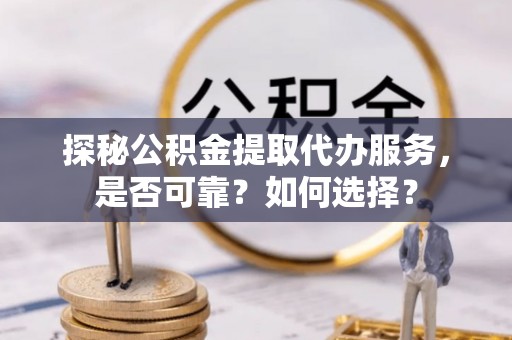 准格尔旗探秘公积金提取代办服务，是否可靠？如何选择？