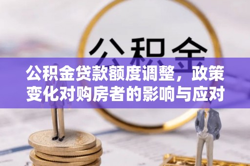 准格尔旗公积金贷款额度调整，政策变化对购房者的影响与应对策略