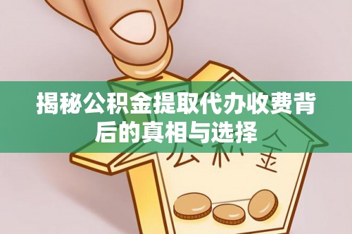 准格尔旗揭秘公积金提取代办收费背后的真相与选择