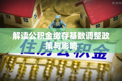 准格尔旗解读公积金缴存基数调整政策与影响