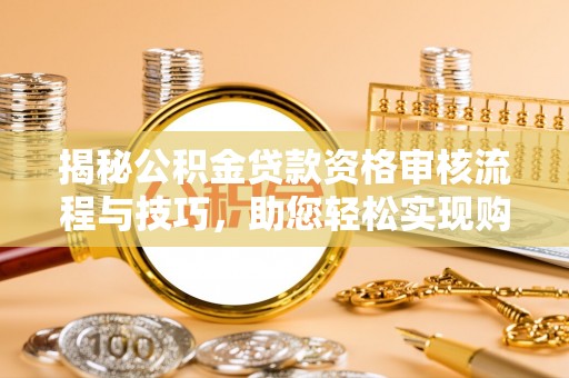 准格尔旗揭秘公积金贷款资格审核流程与技巧，助您轻松实现购房梦想
