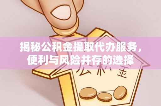 准格尔旗揭秘公积金提取代办服务，便利与风险并存的选择