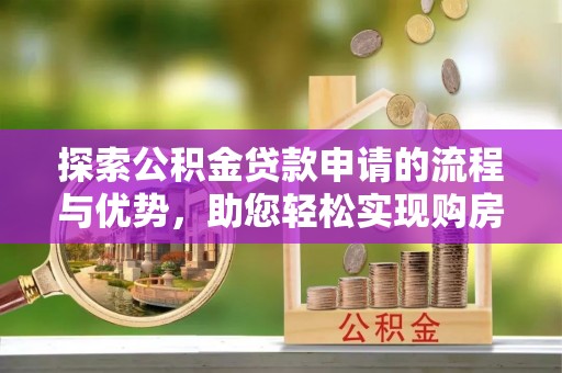 准格尔旗探索公积金贷款申请的流程与优势，助您轻松实现购房梦想