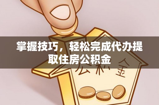 准格尔旗掌握技巧，轻松完成代办提取住房公积金