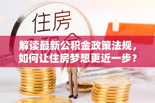 准格尔旗解读最新公积金政策法规，如何让住房梦想更近一步？