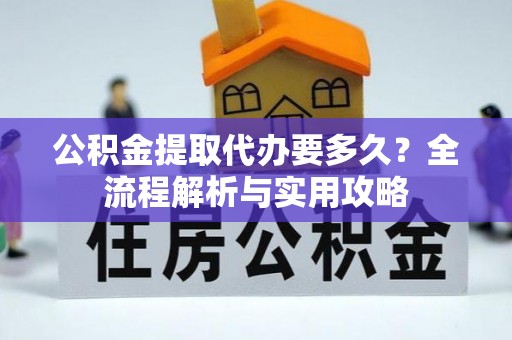 准格尔旗公积金提取代办要多久？全流程解析与实用攻略