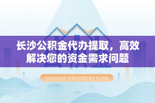 准格尔旗长沙公积金代办提取，高效解决您的资金需求问题
