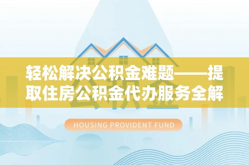 准格尔旗轻松解决公积金难题——提取住房公积金代办服务全解析