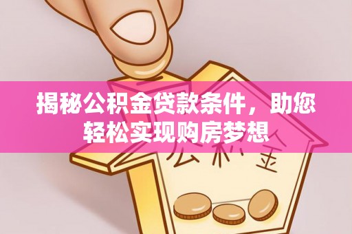 准格尔旗揭秘公积金贷款条件，助您轻松实现购房梦想