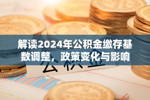准格尔旗解读2024年公积金缴存基数调整，政策变化与影响