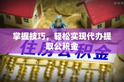准格尔旗掌握技巧，轻松实现代办提取公积金
