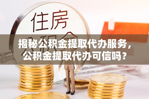 准格尔旗揭秘公积金提取代办服务，公积金提取代办可信吗？