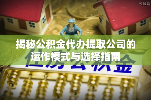 准格尔旗揭秘公积金代办提取公司的运作模式与选择指南