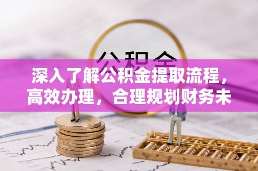 准格尔旗深入了解公积金提取流程，高效办理，合理规划财务未来