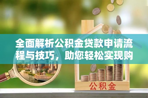 准格尔旗全面解析公积金贷款申请流程与技巧，助您轻松实现购房梦想