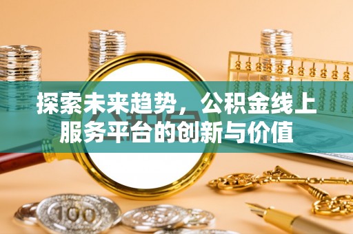 准格尔旗探索未来趋势，公积金线上服务平台的创新与价值