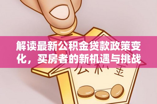 准格尔旗解读最新公积金贷款政策变化，买房者的新机遇与挑战