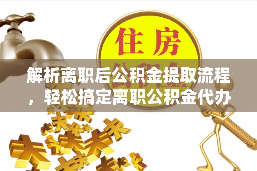 准格尔旗解析离职后公积金提取流程，轻松搞定离职公积金代办提取手续
